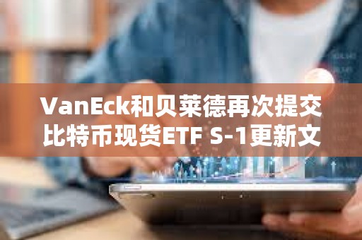 VanEck和貝萊德再次提交比特幣現貨ETF S-1更新文件
