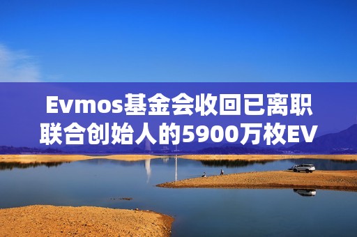 Evmos基金會收回已離職聯合創始人的5900萬枚EVMOS