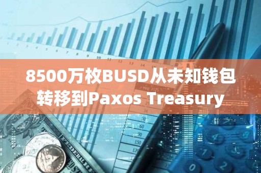 8500萬枚BUSD從未知錢包轉移到Paxos Treasury