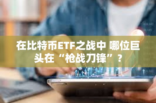 在比特幣ETF之戰中 哪位巨頭在“槍戰刀鋒”？