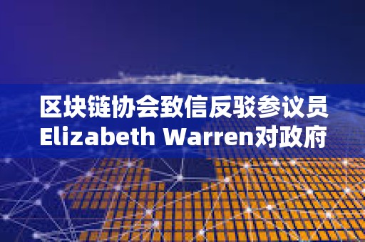 區塊鏈協會致信反駁參議員Elizabeth Warren對政府雇員加強審查的做法 區塊鏈協會致信反駁參議員Elizabeth Warren對政府雇員加強審查的做法