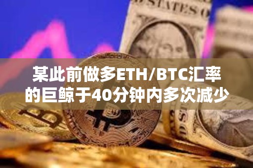 某此前做多ETH/BTC匯率的巨鯨于40分鐘內多次減少倉位
