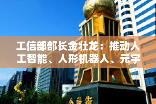 工信部部長金壯龍：推動人工智能、人形機器人、元宇宙等前沿技術研發和應用推廣