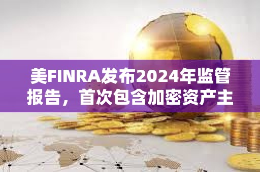 美FINRA發(fā)布2024年監(jiān)管報(bào)告,首次包含加密資產(chǎn)主題 美FINRA發(fā)布2024年監(jiān)管報(bào)告,首次包含加密資產(chǎn)主題
