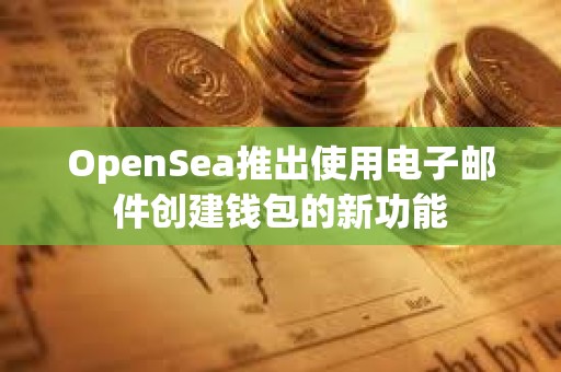 OpenSea推出使用電子郵件創(chuàng)建錢包的新功能
