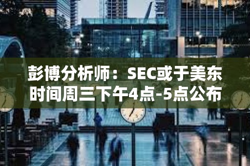 彭博分析師：SEC或于美東時間周三下午4點-5點公布現貨ETF批準消息