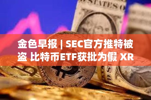 金色早報 | SEC官方推特被盜 比特幣ETF獲批為假 XRP和以太坊現貨ETF或將進入市場