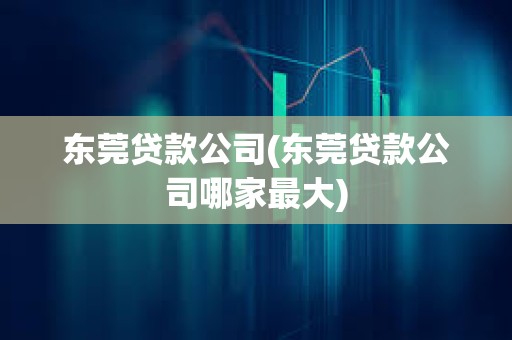 東莞貸款公司(東莞貸款公司哪家最大) 東莞貸款公司(東莞貸款公司哪家最大)