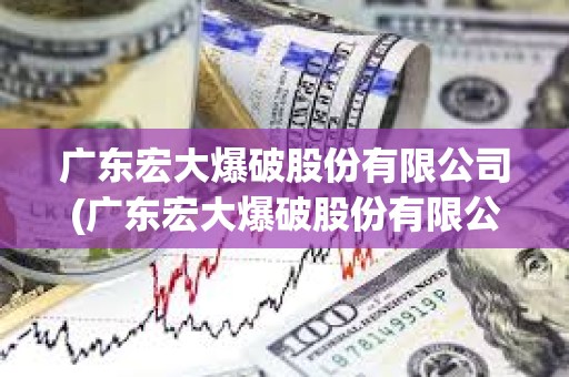 廣東宏大爆破股份有限公司(廣東宏大爆破股份有限公司董事長是誰) 廣東宏大爆破股份有限公司(廣東宏大爆破股份有限公司董事長是誰)