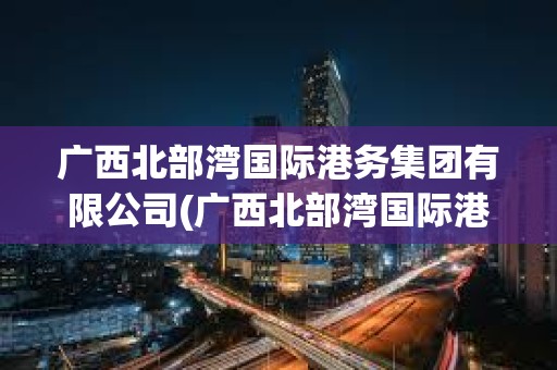 廣西北部灣國際港務集團有限公司(廣西北部灣國際港務集團有限公司電子招標采購平臺) 廣西北部灣國際港務集團有限公司(廣西北部灣國際港務集團有限公司電子招標采購平臺)