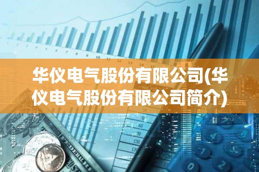 華儀電氣股份有限公司(華儀電氣股份有限公司簡介)
