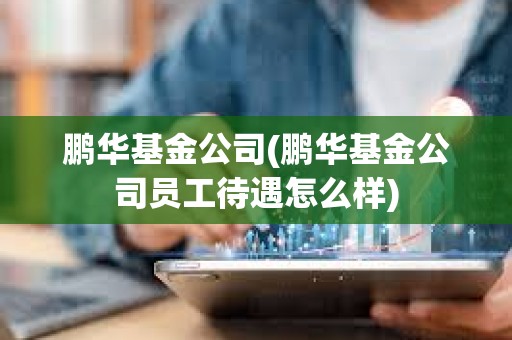 鵬華基金公司(鵬華基金公司員工待遇怎么樣) 鵬華基金公司(鵬華基金公司員工待遇怎么樣)