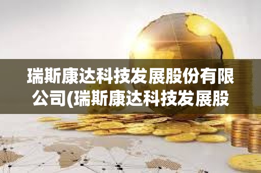 瑞斯康達(dá)科技發(fā)展股份有限公司(瑞斯康達(dá)科技發(fā)展股份有限公司待遇)