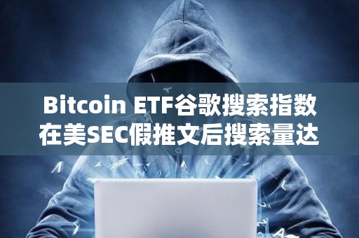 Bitcoin ETF谷歌搜索指數在美SEC假推文后搜索量達到100