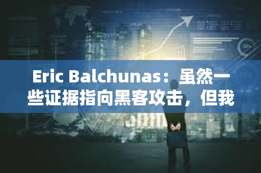 Eric Balchunas：雖然一些證據指向黑客攻擊，但我目前仍堅持推文來自SEC內部
