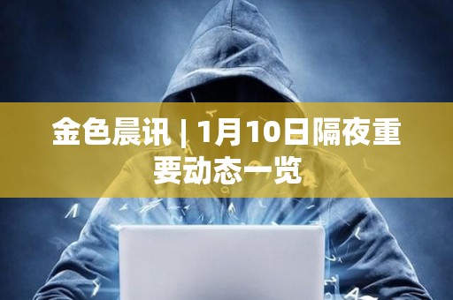 金色晨訊 | 1月10日隔夜重要動態一覽