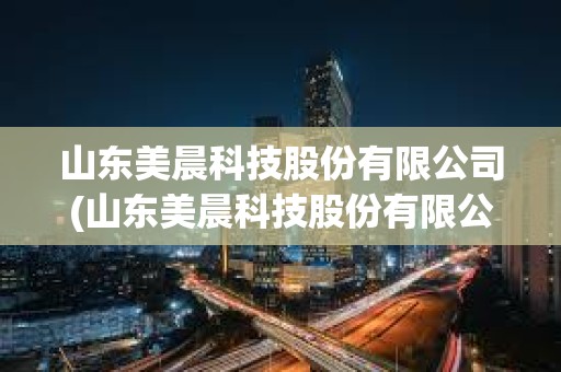 山東美晨科技股份有限公司(山東美晨科技股份有限公司銷售電話) 山東美晨科技股份有限公司(山東美晨科技股份有限公司銷售電話)