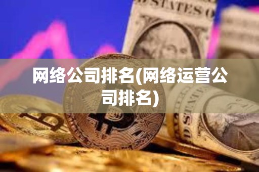 網絡公司排名(網絡運營公司排名) 網絡公司排名(網絡運營公司排名)