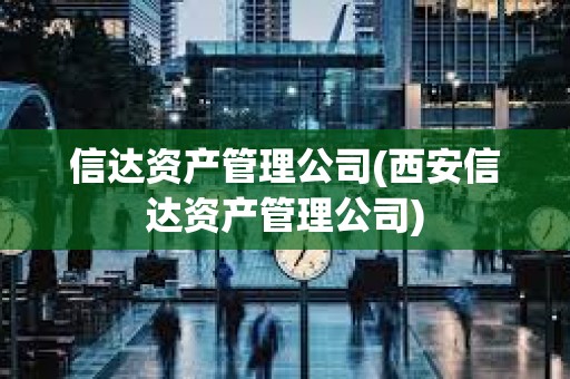 信達(dá)資產(chǎn)管理公司(西安信達(dá)資產(chǎn)管理公司) 信達(dá)資產(chǎn)管理公司(西安信達(dá)資產(chǎn)管理公司)