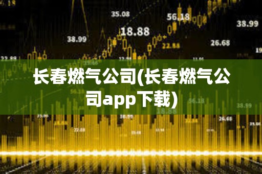 長春燃氣公司(長春燃氣公司app下載) 長春燃氣公司(長春燃氣公司app下載)
