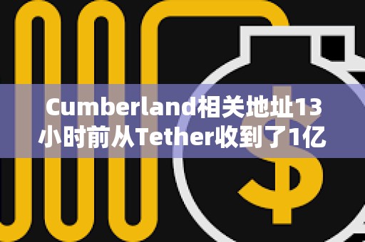 Cumberland相關地址13小時前從Tether收到了1億枚USDT