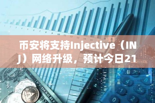 幣安將支持Injective（INJ）網絡升級，預計今日21點暫停其代幣充提