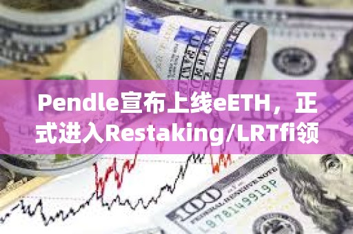 Pendle宣布上線eETH，正式進入Restaking/LRTfi領域