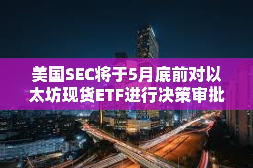 美國SEC將于5月底前對以太坊現貨ETF進行決策審批 美國SEC將于5月底前對以太坊現貨ETF進行決策審批
