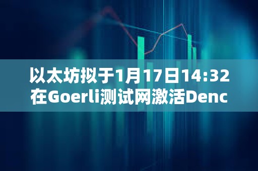 以太坊擬于1月17日14:32在Goerli測試網激活Dencun升級