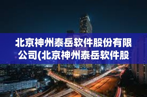 北京神州泰岳軟件股份有限公司(北京神州泰岳軟件股份有限公司怎么樣) 北京神州泰岳軟件股份有限公司(北京神州泰岳軟件股份有限公司怎么樣)