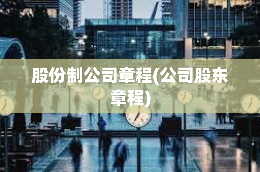 股份制公司章程(公司股東章程) 股份制公司章程(公司股東章程)