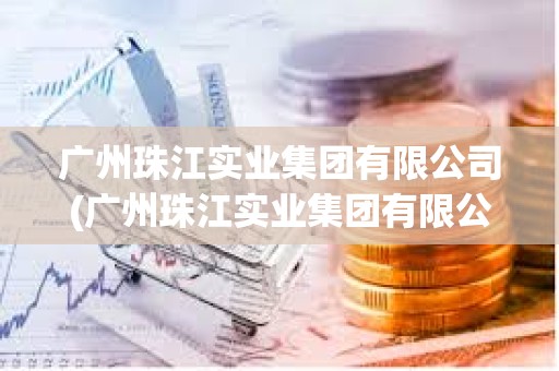 廣州珠江實業集團有限公司(廣州珠江實業集團有限公司吳翔)