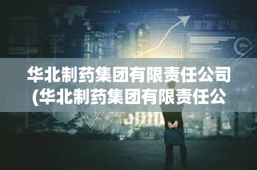 華北制藥集團有限責任公司(華北制藥集團有限責任公司官網) 華北制藥集團有限責任公司(華北制藥集團有限責任公司官網)