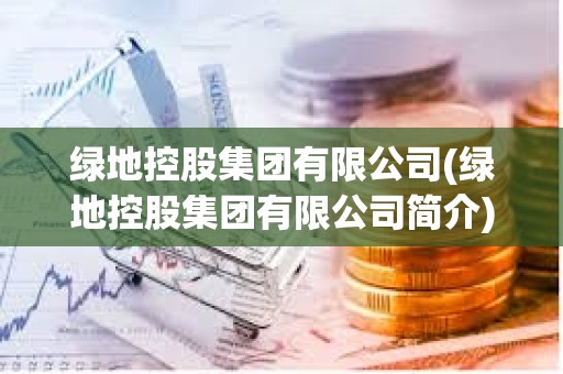 綠地控股集團有限公司(綠地控股集團有限公司簡介)