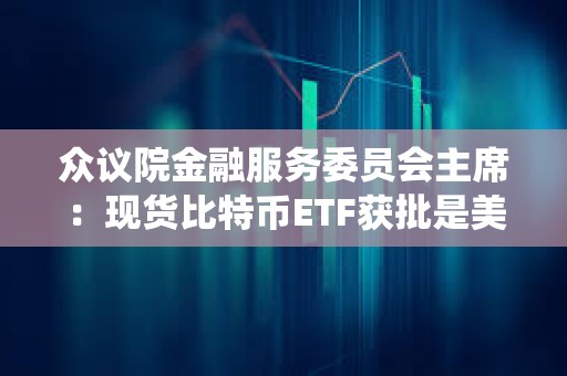 眾議院金融服務(wù)委員會主席:現(xiàn)貨比特幣ETF獲批是美國數(shù)字資產(chǎn)生態(tài)系統(tǒng)的歷史性里程碑 眾議院金融服務(wù)委員會主席:現(xiàn)貨比特幣ETF獲批是美國數(shù)字資產(chǎn)生態(tài)系統(tǒng)的歷史性里程碑