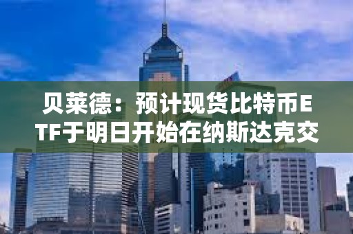貝萊德：預計現(xiàn)貨比特幣ETF于明日開始在納斯達克交易