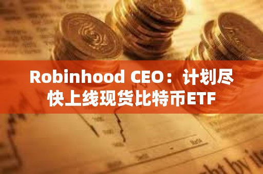 Robinhood CEO：計劃盡快上線現(xiàn)貨比特幣ETF