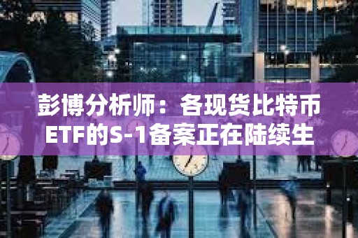 彭博分析師：各現貨比特幣ETF的S-1備案正在陸續生效