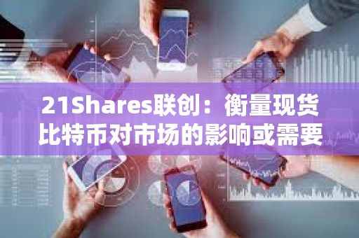 21Shares聯(lián)創(chuàng)：衡量現(xiàn)貨比特幣對市場的影響或需要數(shù)月時間