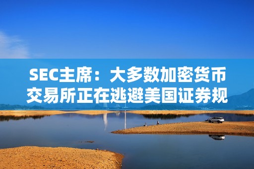 SEC主席：大多數(shù)加密貨幣交易所正在逃避美國證券規(guī)定