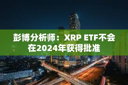 彭博分析師：XRP ETF不會在2024年獲得批準