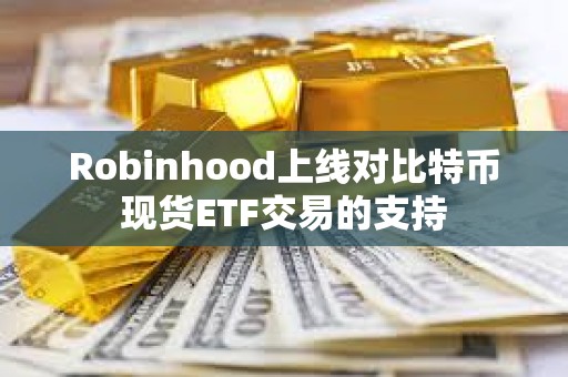 Robinhood上線對(duì)比特幣現(xiàn)貨ETF交易的支持