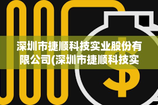 深圳市捷順科技實(shí)業(yè)股份有限公司(深圳市捷順科技實(shí)業(yè)股份有限公司怎么樣)