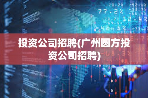 投資公司招聘(廣州圓方投資公司招聘) 投資公司招聘(廣州圓方投資公司招聘)
