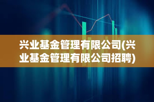 興業基金管理有限公司(興業基金管理有限公司招聘)