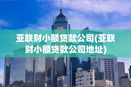 亞聯財小額貸款公司(亞聯財小額貸款公司地址) 亞聯財小額貸款公司(亞聯財小額貸款公司地址)