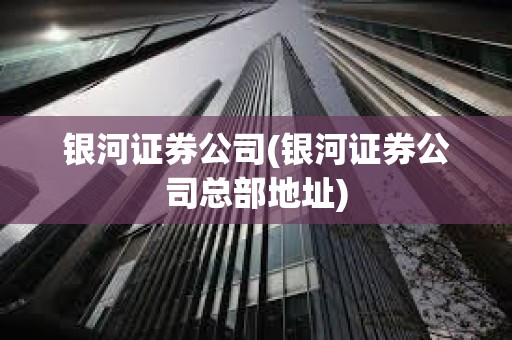 銀河證券公司(銀河證券公司總部地址) 銀河證券公司(銀河證券公司總部地址)