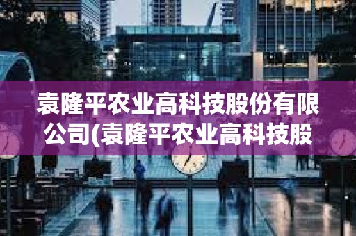 袁隆平農(nóng)業(yè)高科技股份有限公司(袁隆平農(nóng)業(yè)高科技股份有限公司招聘) 袁隆平農(nóng)業(yè)高科技股份有限公司(袁隆平農(nóng)業(yè)高科技股份有限公司招聘)