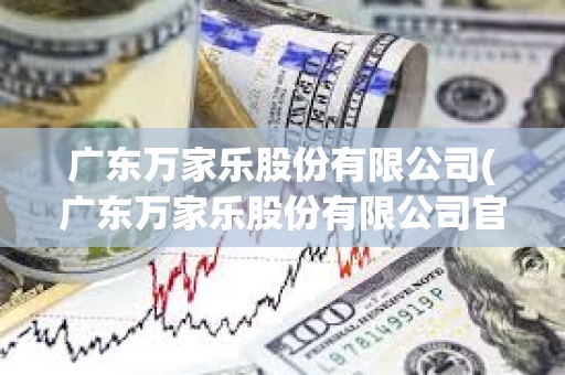 廣東萬(wàn)家樂(lè)股份有限公司(廣東萬(wàn)家樂(lè)股份有限公司官網(wǎng)) 廣東萬(wàn)家樂(lè)股份有限公司(廣東萬(wàn)家樂(lè)股份有限公司官網(wǎng))