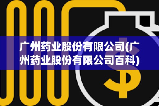 廣州藥業股份有限公司(廣州藥業股份有限公司百科) 廣州藥業股份有限公司(廣州藥業股份有限公司百科)